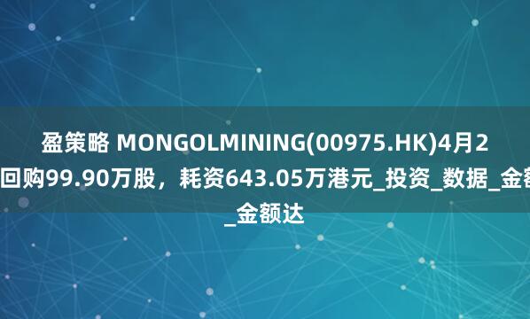 盈策略 MONGOLMINING(00975.HK)4月25日回购99.90万股，耗资643.05万港元_投资_数据_金额达