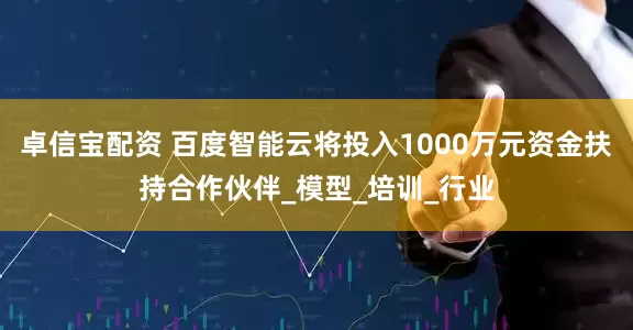 卓信宝配资 百度智能云将投入1000万元资金扶持合作伙伴_模型_培训_行业