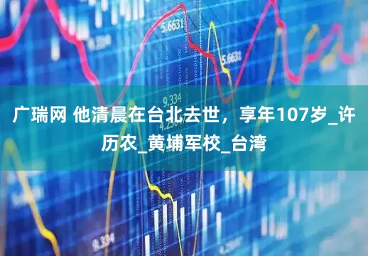 广瑞网 他清晨在台北去世，享年107岁_许历农_黄埔军校_台湾