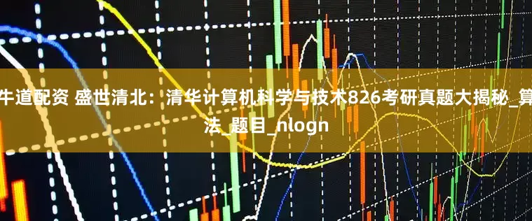 牛道配资 盛世清北：清华计算机科学与技术826考研真题大揭秘_算法_题目_nlogn