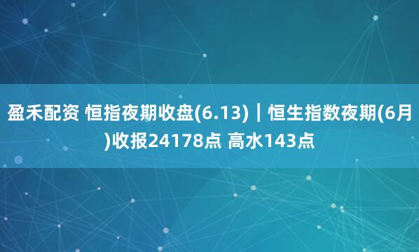 盈禾配资 恒指夜期收盘(6.13)︱恒生指数夜期(6月)收报24178点 高水143点