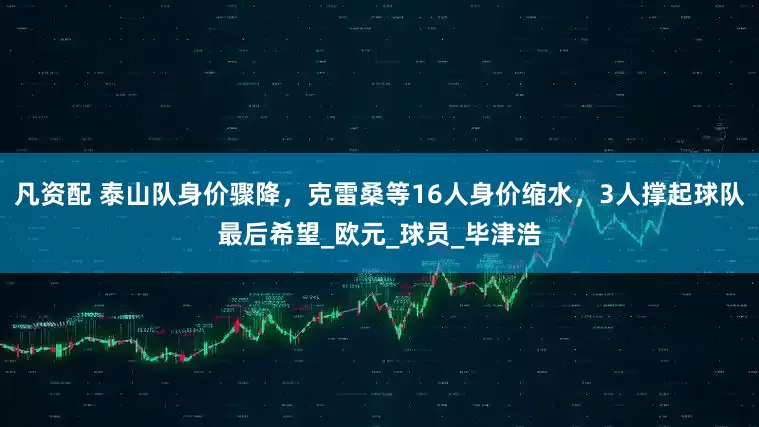 凡资配 泰山队身价骤降，克雷桑等16人身价缩水，3人撑起球队最后希望_欧元_球员_毕津浩