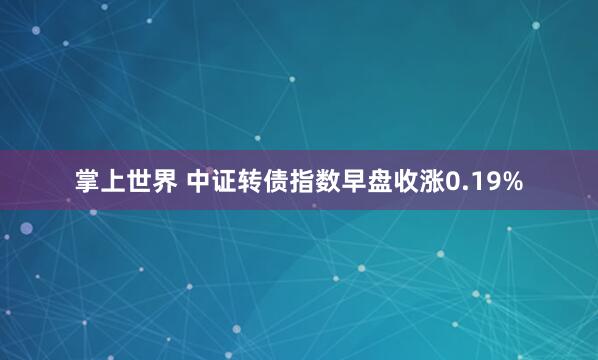 掌上世界 中证转债指数早盘收涨0.19%