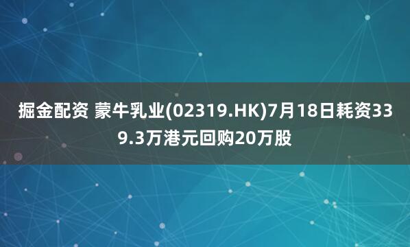掘金配资 蒙牛乳业(02319.HK)7月18日耗资339.3万港元回购20万股