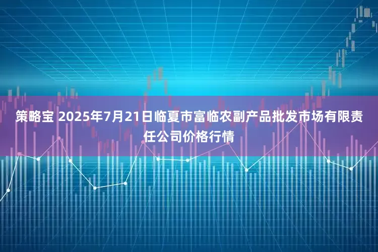 策略宝 2025年7月21日临夏市富临农副产品批发市场有限责任公司价格行情