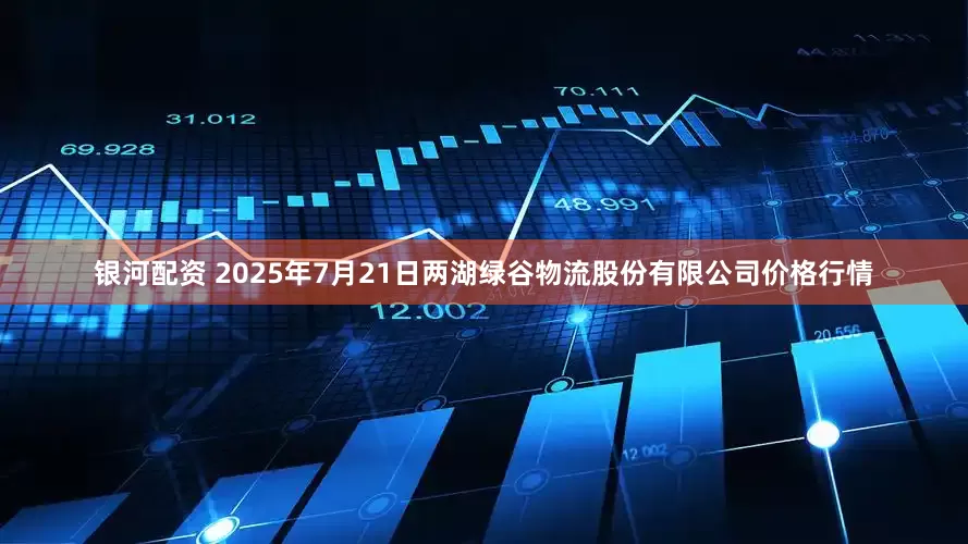 银河配资 2025年7月21日两湖绿谷物流股份有限公司价格行情