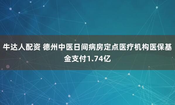 牛达人配资 德州中医日间病房定点医疗机构医保基金支付1.74亿