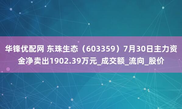 华锋优配网 东珠生态（603359）7月30日主力资金净卖出1902.39万元_成交额_流向_股价