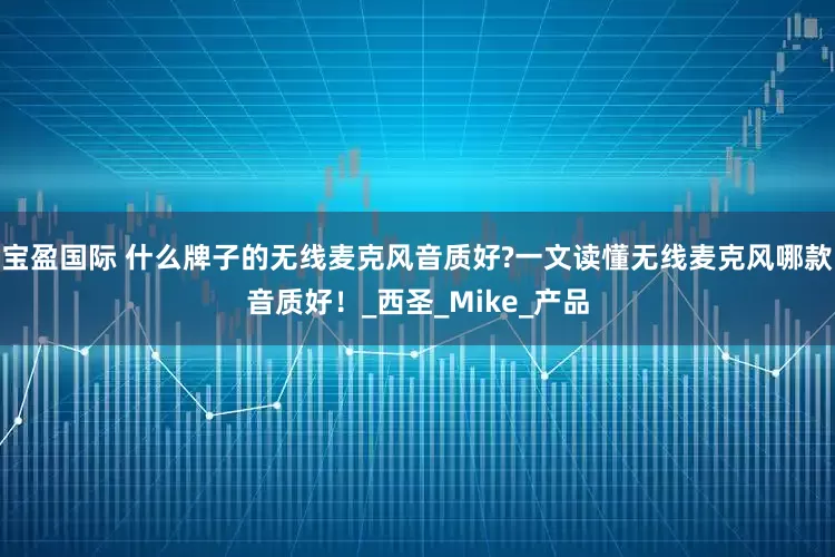 宝盈国际 什么牌子的无线麦克风音质好?一文读懂无线麦克风哪款音质好！_西圣_Mike_产品