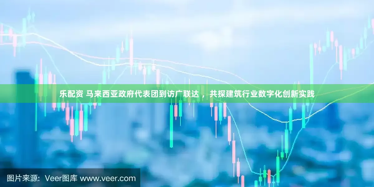 乐配资 马来西亚政府代表团到访广联达 ，共探建筑行业数字化创新实践