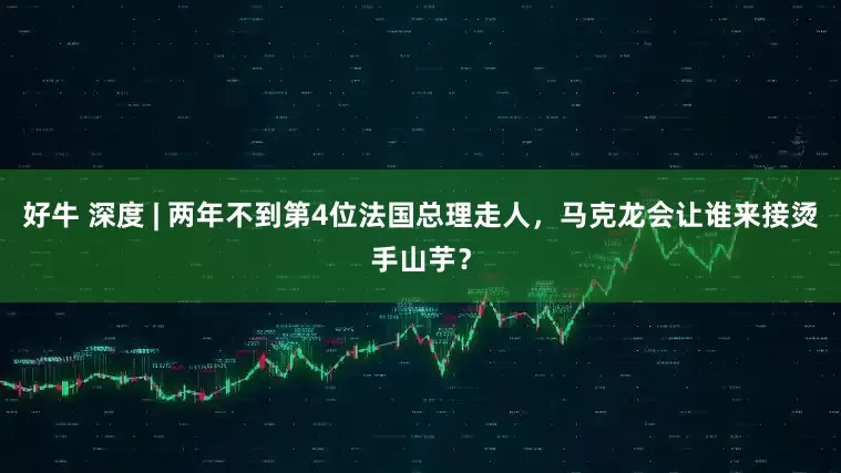 好牛 深度 | 两年不到第4位法国总理走人，马克龙会让谁来接烫手山芋？