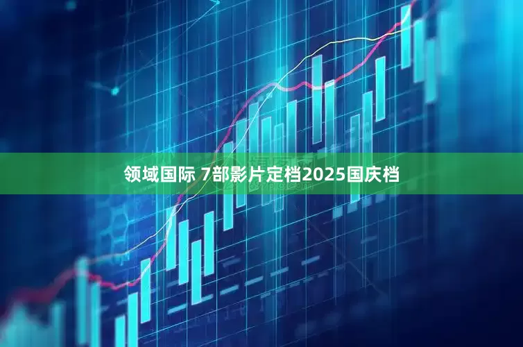 领域国际 7部影片定档2025国庆档