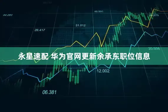 永星速配 华为官网更新余承东职位信息