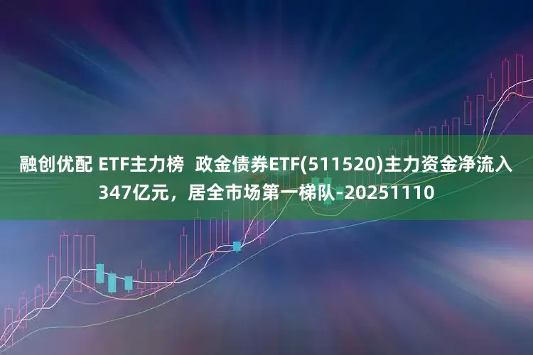 融创优配 ETF主力榜  政金债券ETF(511520)主力资金净流入347亿元，居全市场第一梯队-20251110
