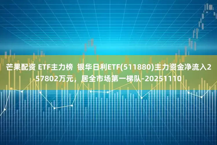 芒果配资 ETF主力榜  银华日利ETF(511880)主力资金净流入257802万元，居全市场第一梯队-20251110