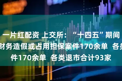 一片红配资 上交所：“十四五”期间“零容忍”打击财务造假或占用担保案件170余单  各类退市合计93家